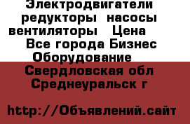 Электродвигатели, редукторы, насосы, вентиляторы › Цена ­ 123 - Все города Бизнес » Оборудование   . Свердловская обл.,Среднеуральск г.